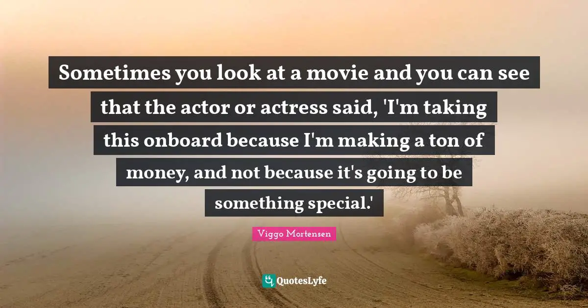 Sometimes you look at a movie and you can see that the actor or actress said, 'I'm taking this onboard because I'm making a ton of money, and not because it's going to be something special.'