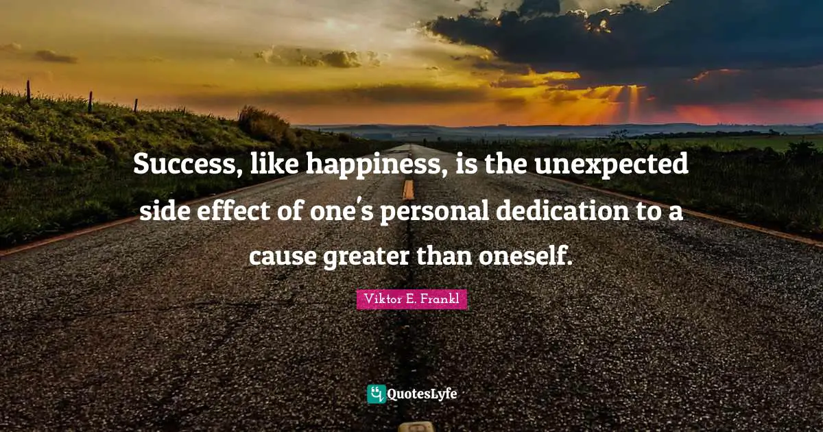 Viktor E. Frankl Quotes: Success, like happiness, is the unexpected side effect of one's personal dedication to a cause greater than oneself.