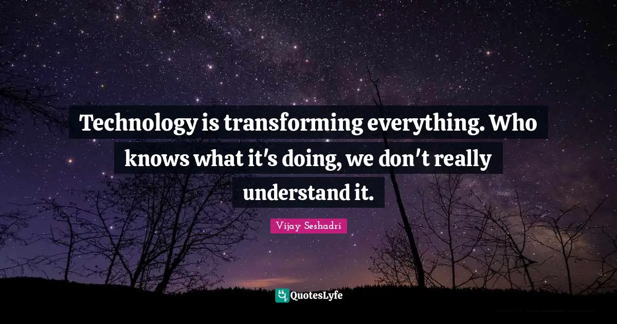 Technology is transforming everything. Who knows what it's doing, we don't really understand it.