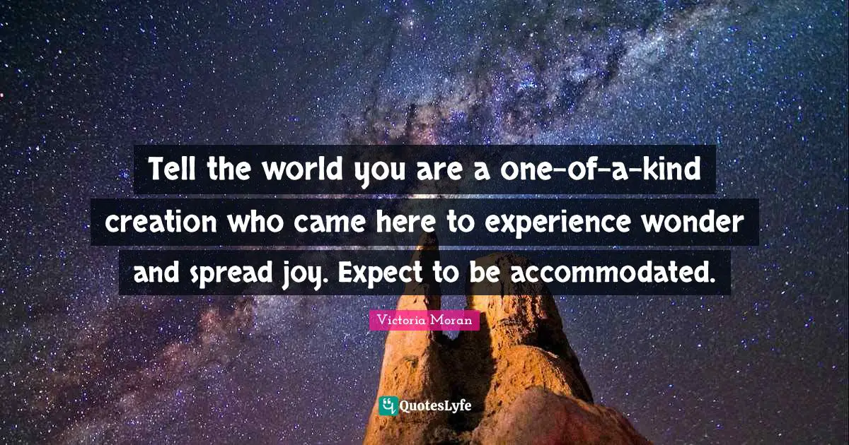 Tell the world you are a one-of-a-kind creation who came here to experience wonder and spread joy. Expect to be accommodated.