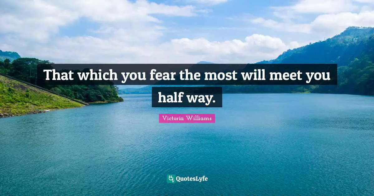 That which you fear the most will meet you half way.