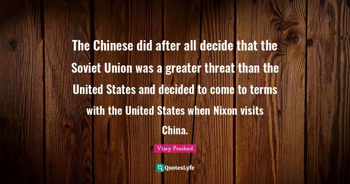 The Chinese did after all decide that the Soviet Union was a greater threat than the United States and decided to come to terms with the United States when Nixon visits China.