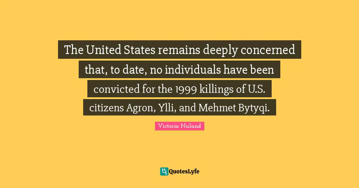 The United States remains deeply concerned that, to date, no individuals have been convicted for the 1999 killings of U.S. citizens Agron, Ylli, and Mehmet Bytyqi.