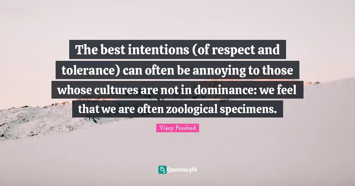 The best intentions (of respect and tolerance) can often be annoying to those whose cultures are not in dominance: we feel that we are often zoological specimens.