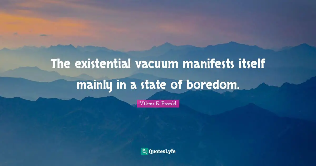The existential vacuum manifests itself mainly in a state of boredom.