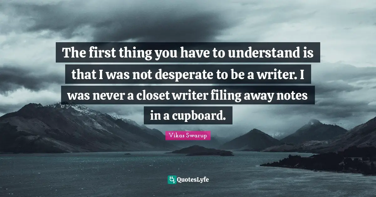 The first thing you have to understand is that I was not desperate to be a writer. I was never a closet writer filing away notes in a cupboard.