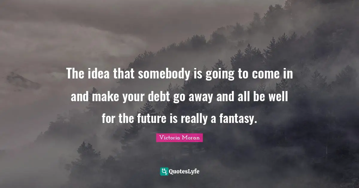 The idea that somebody is going to come in and make your debt go away and all be well for the future is really a fantasy.