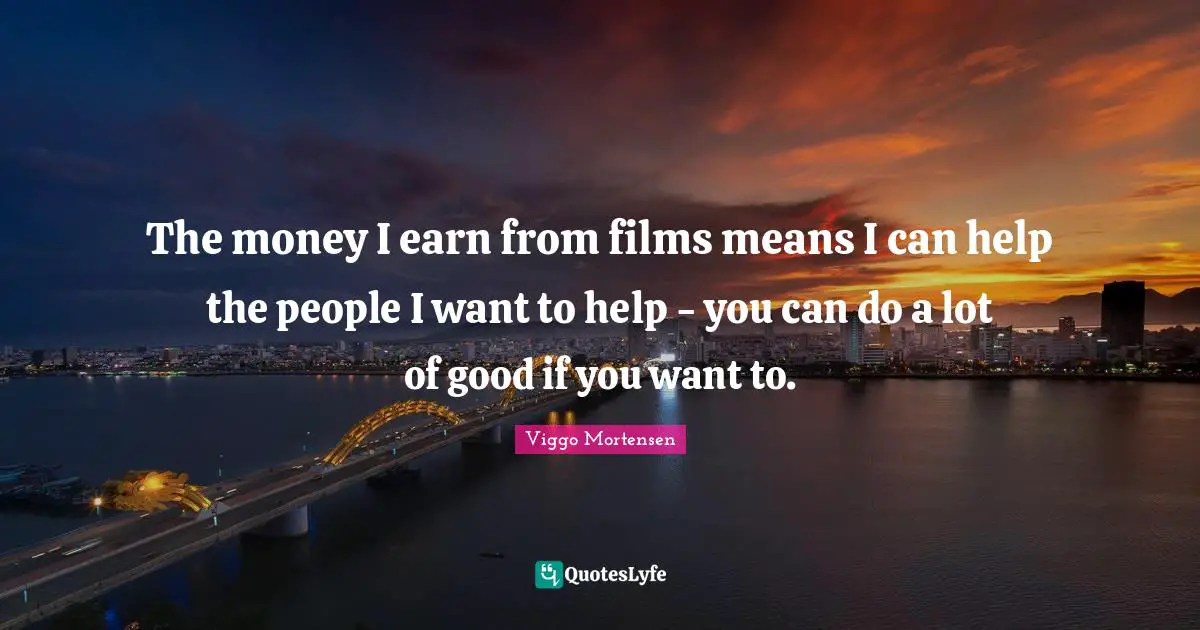 Viggo Mortensen Quotes: "The money I earn from films means I can help the people I want to help - you can do a lot of good if you want to."