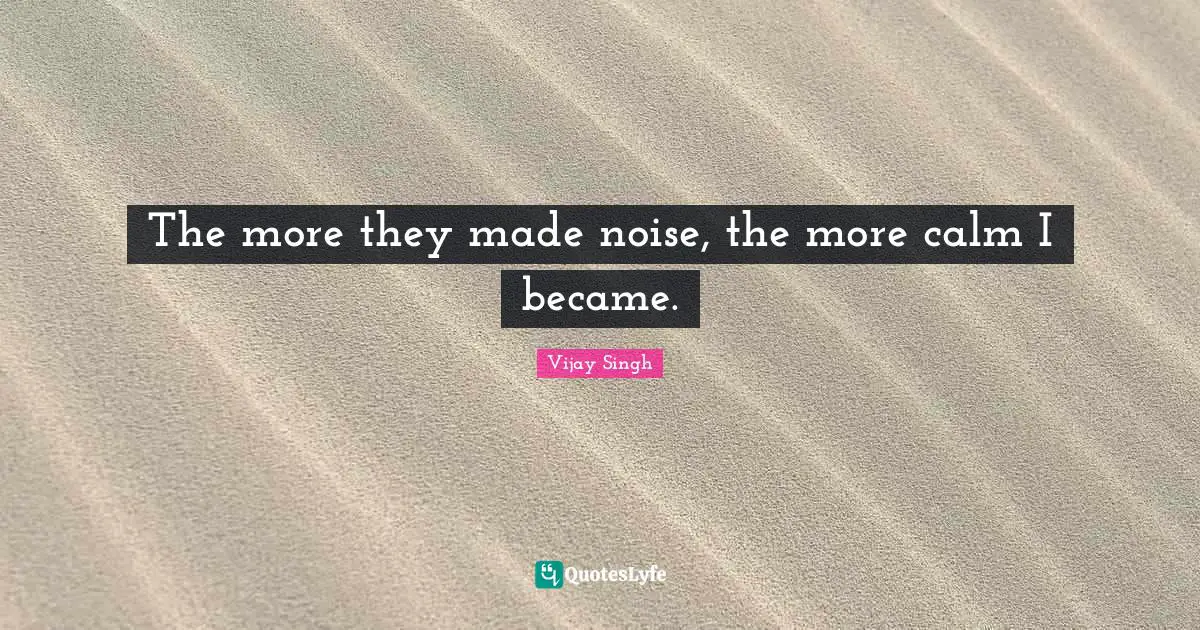 The more they made noise, the more calm I became.