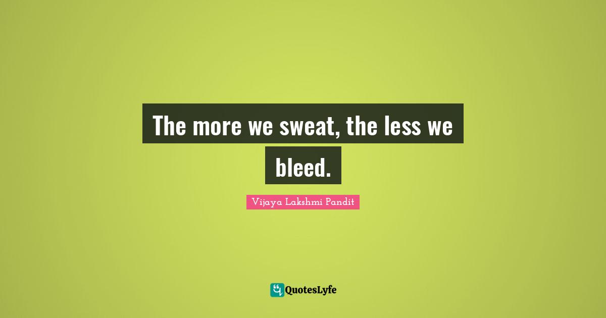 Vijaya Lakshmi Pandit Quotes: "The more we sweat, the less we bleed."