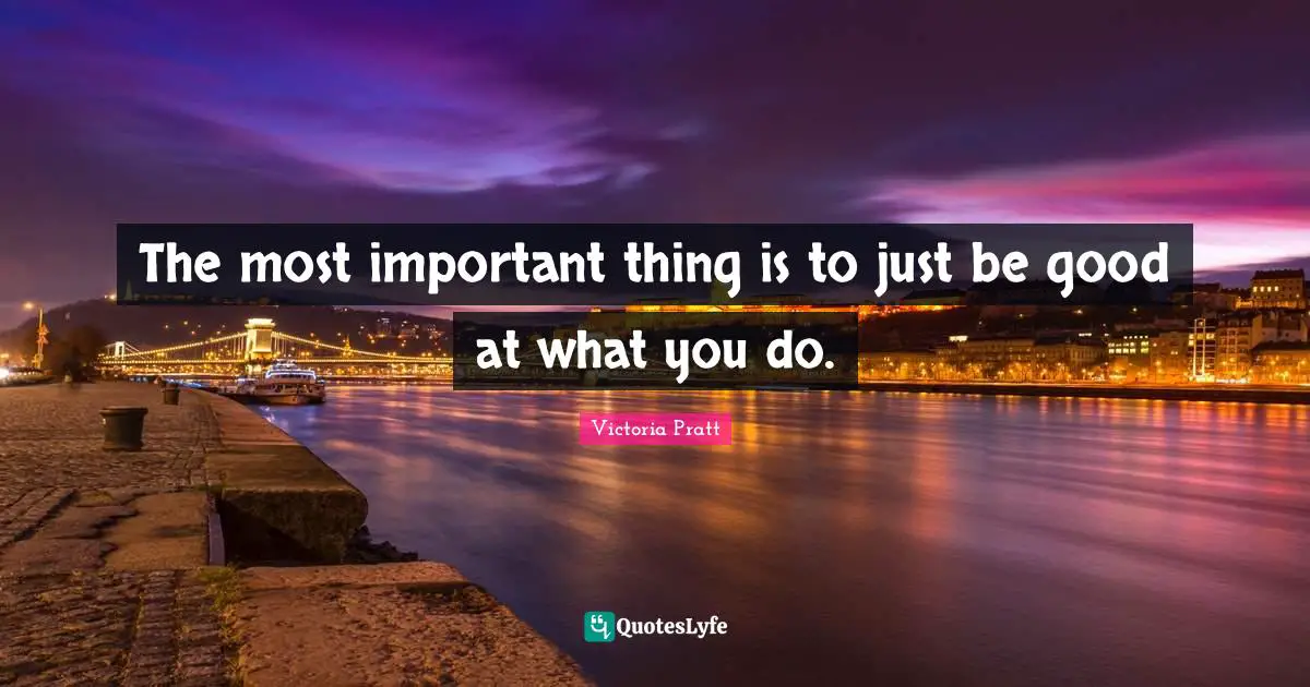 The most important thing is to just be good at what you do.