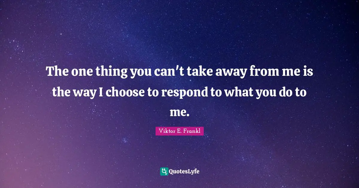 One Thing Quotes: "The one thing you can't take away from me is the way I choose to respond to what you do to me."