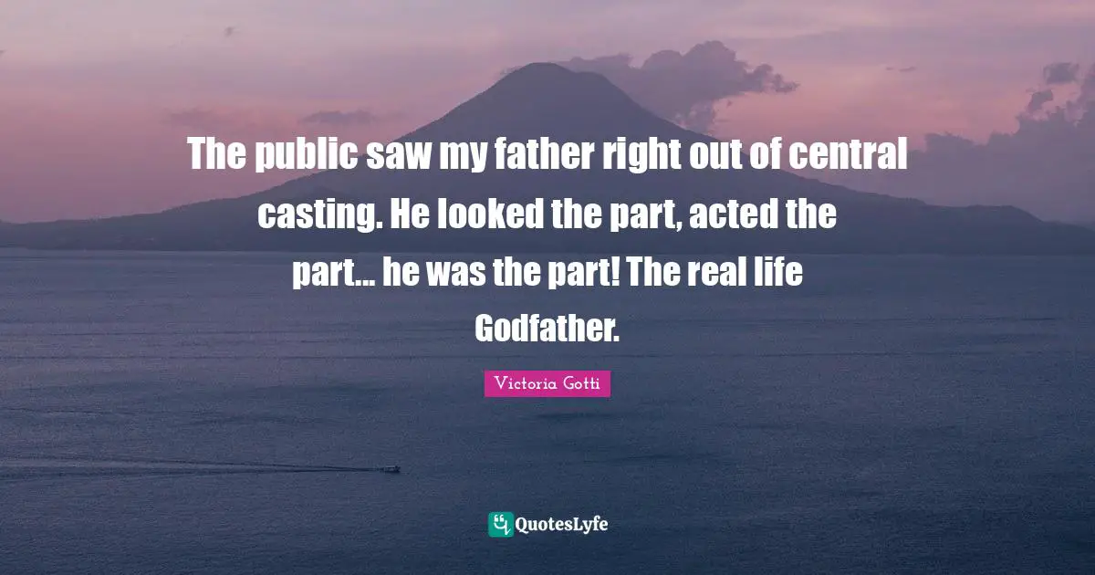 The public saw my father right out of central casting. He looked the part, acted the part... he was the part! The real life Godfather.