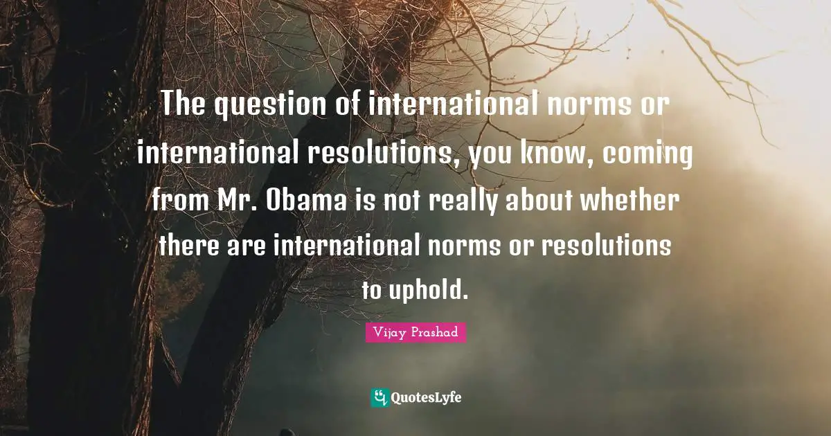 The question of international norms or international resolutions, you know, coming from Mr. Obama is not really about whether there are international norms or resolutions to uphold.