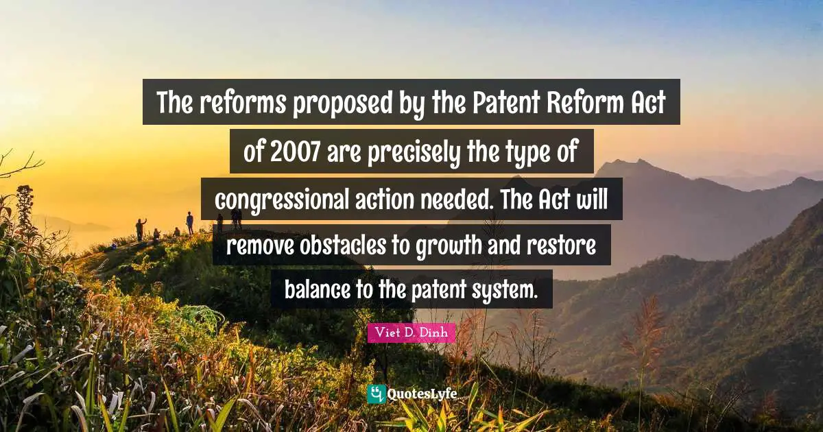 The reforms proposed by the Patent Reform Act of 2007 are precisely the type of congressional action needed. The Act will remove obstacles to growth and restore balance to the patent system.