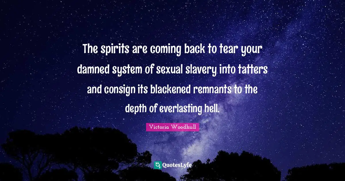 Victoria Woodhull Quotes: "The spirits are coming back to tear your damned system of sexual slavery into tatters and consign its blackened remnants to the depth of everlasting hell."