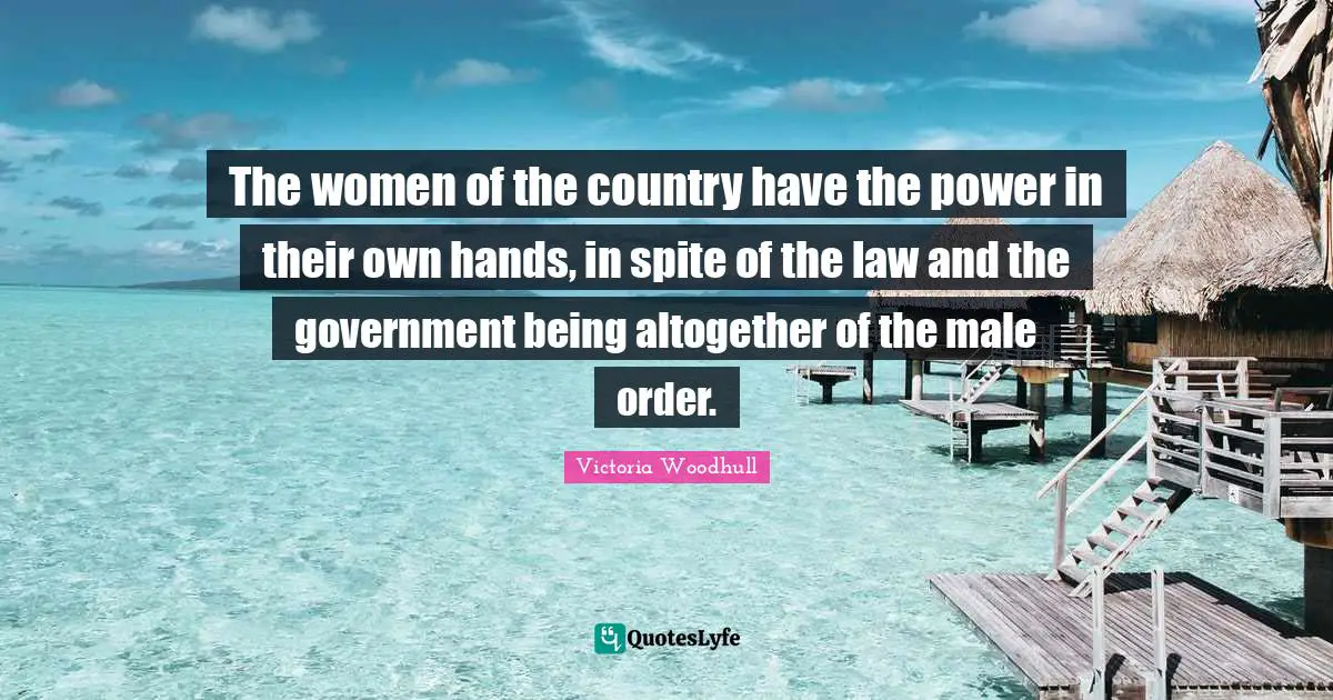 Victoria Woodhull Quotes: "The women of the country have the power in their own hands, in spite of the law and the government being altogether of the male order."