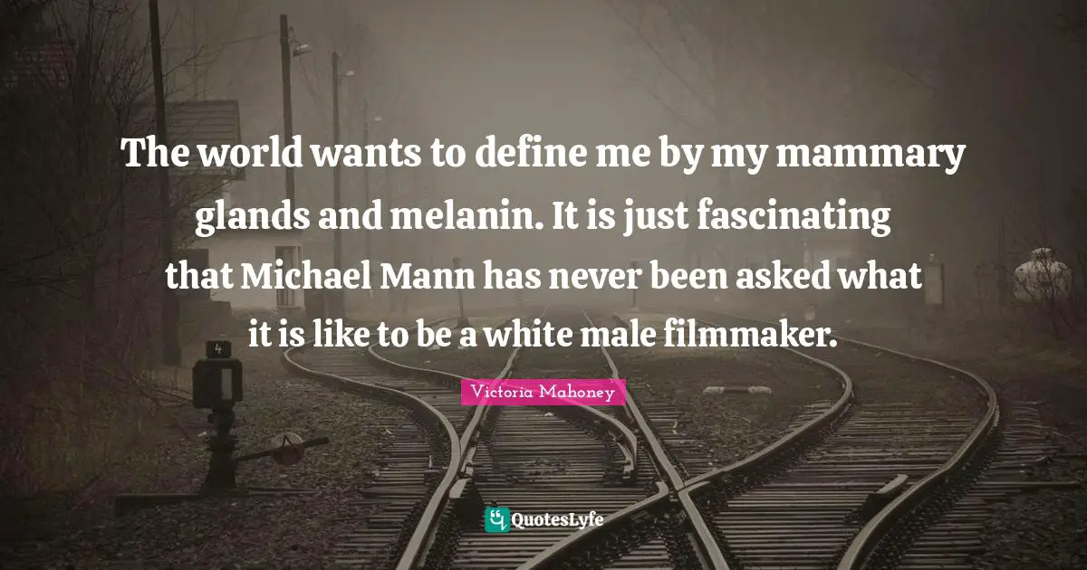 The world wants to define me by my mammary glands and melanin. It is just fascinating that Michael Mann has never been asked what it is like to be a white male filmmaker.