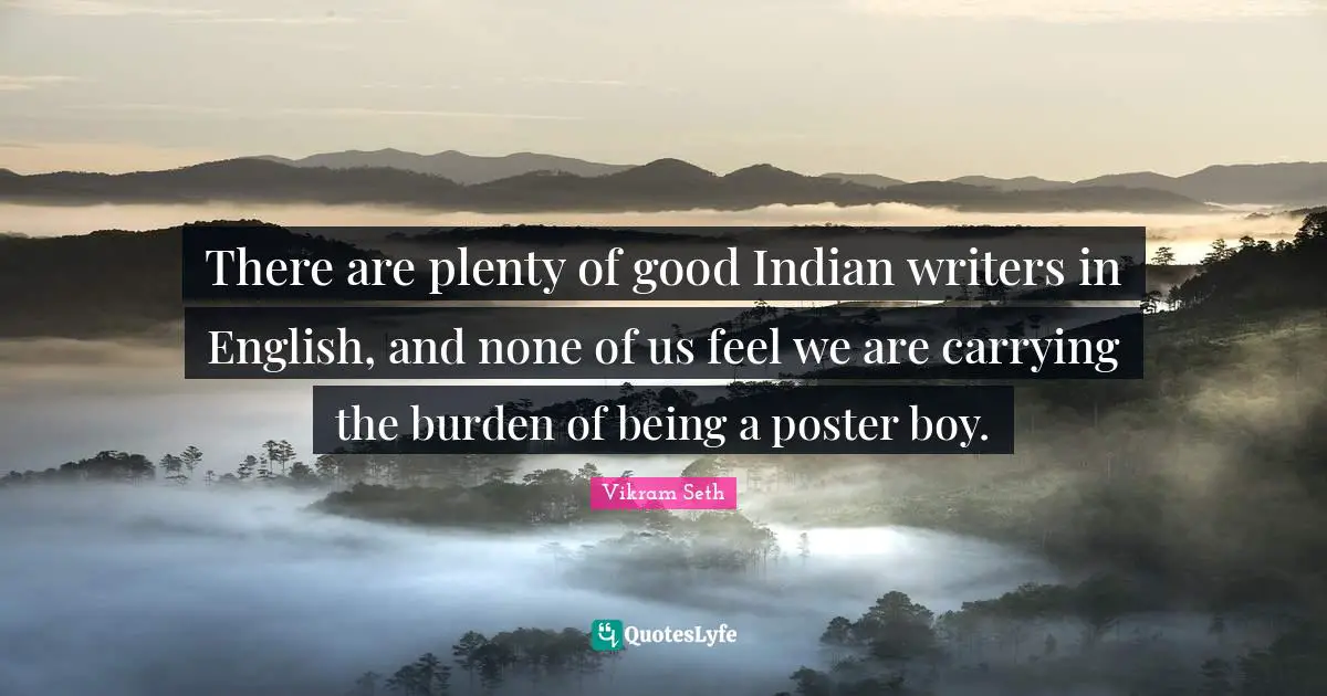 There are plenty of good Indian writers in English, and none of us feel we are carrying the burden of being a poster boy.