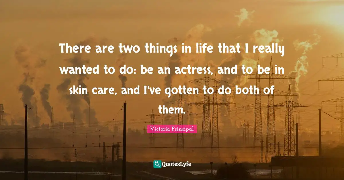 There are two things in life that I really wanted to do: be an actress, and to be in skin care, and I've gotten to do both of them.