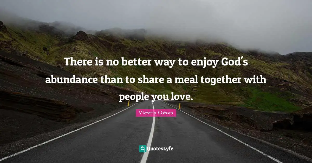 Victoria Osteen Quotes: "There is no better way to enjoy God's abundance than to share a meal together with people you love."