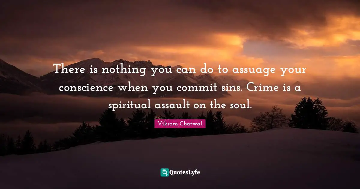 There is nothing you can do to assuage your conscience when you commit sins. Crime is a spiritual assault on the soul.