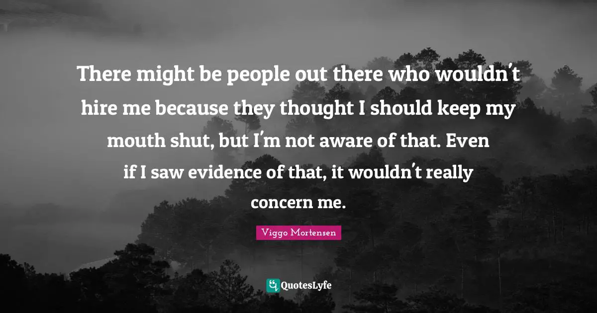 Viggo Mortensen Quotes: "There might be people out there who wouldn't hire me because they thought I should keep my mouth shut, but I'm not aware of that. Even if I saw evidence of that, it wouldn't really concern me."
