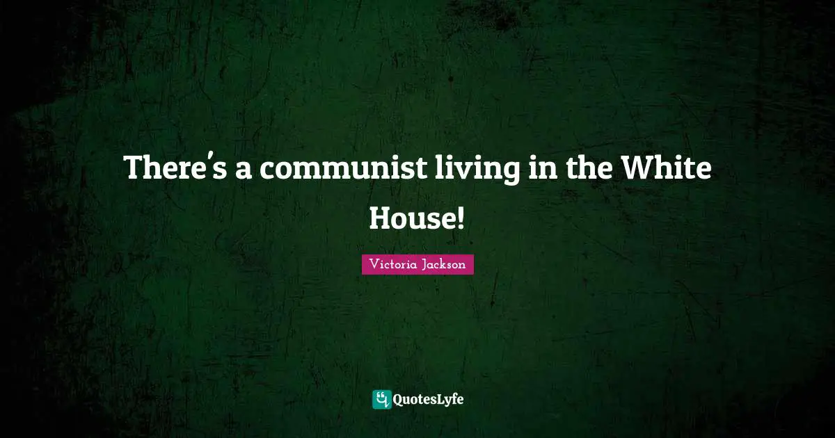 Victoria Jackson Quotes: "There's a communist living in the White House!"