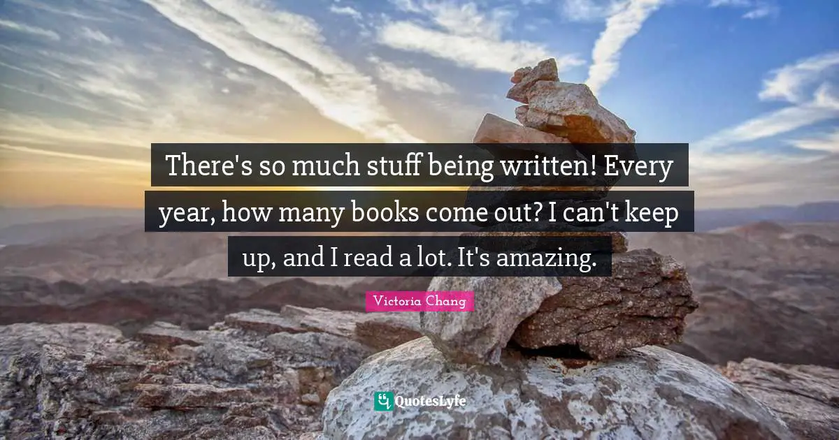 There's so much stuff being written! Every year, how many books come out? I can't keep up, and I read a lot. It's amazing.