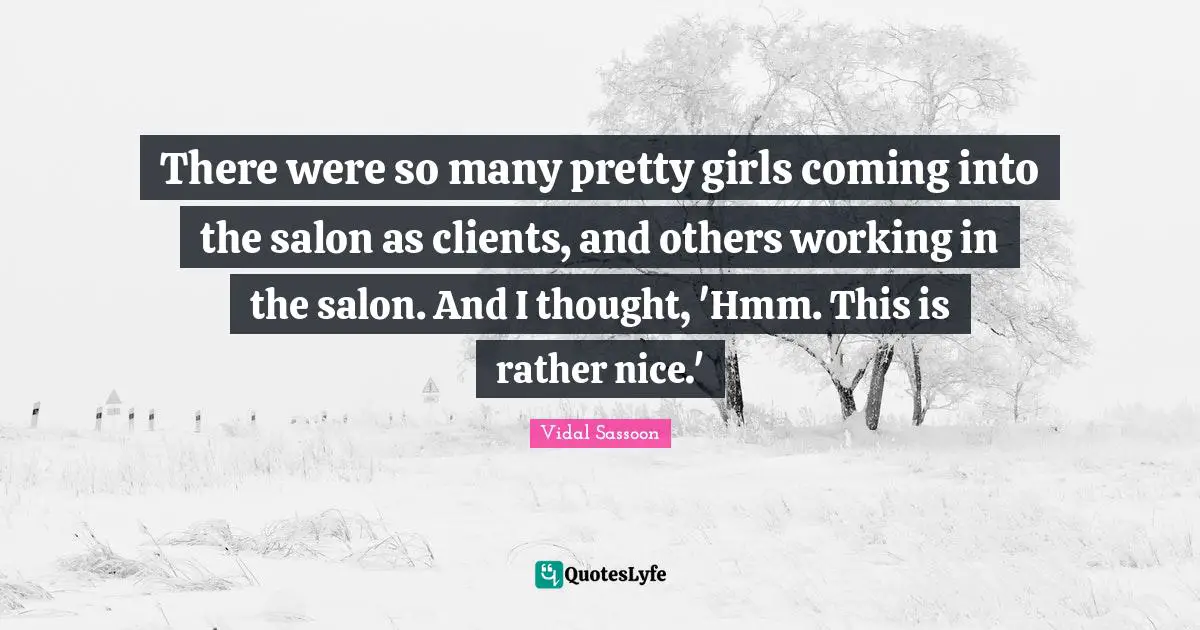There were so many pretty girls coming into the salon as clients, and others working in the salon. And I thought, 'Hmm. This is rather nice.'