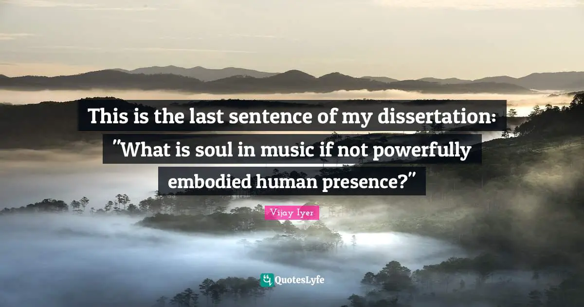 This is the last sentence of my dissertation: "What is soul in music if not powerfully embodied human presence?"