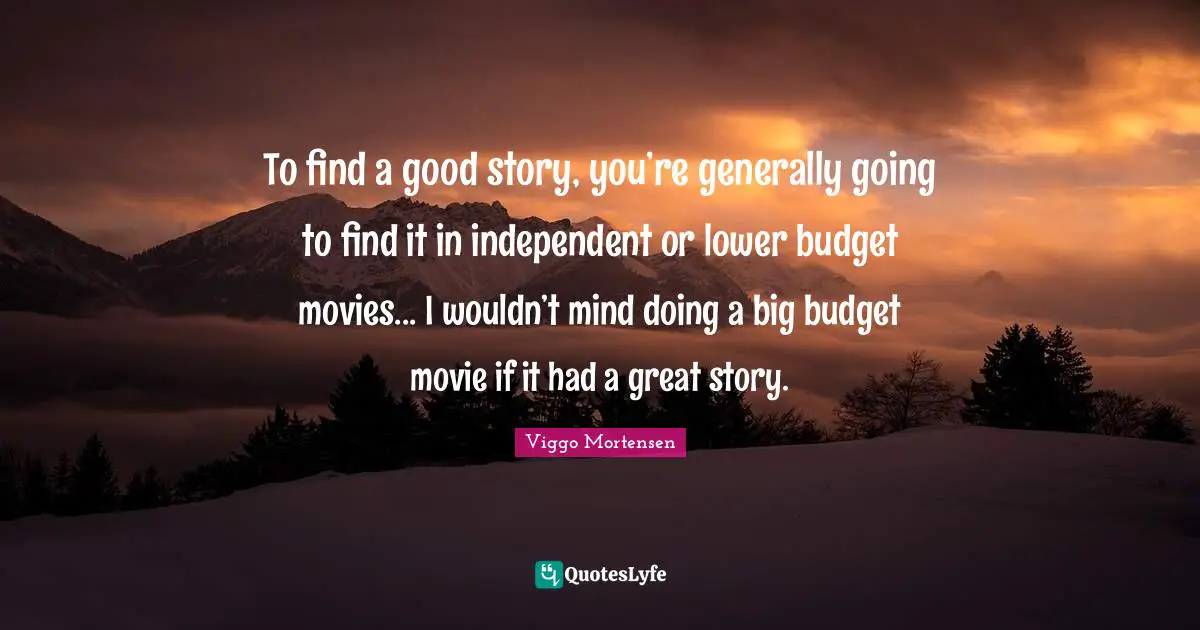 To find a good story, you’re generally going to find it in independent or lower budget movies... I wouldn’t mind doing a big budget movie if it had a great story.