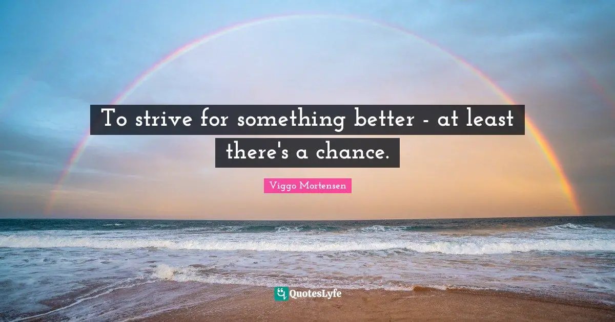 To strive for something better - at least there's a chance.