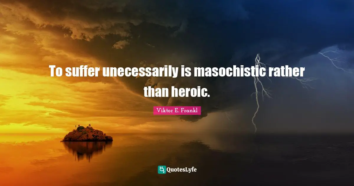 Heroic Quotes: "To suffer unecessarily is masochistic rather than heroic."