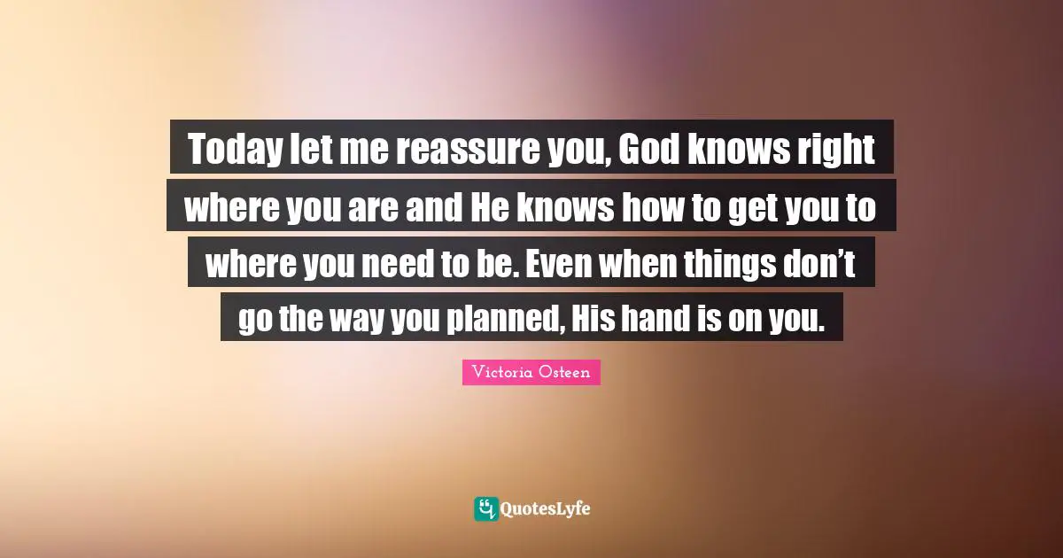 Today let me reassure you, God knows right where you are and He knows how to get you to where you need to be. Even when things don’t go the way you planned, His hand is on you.