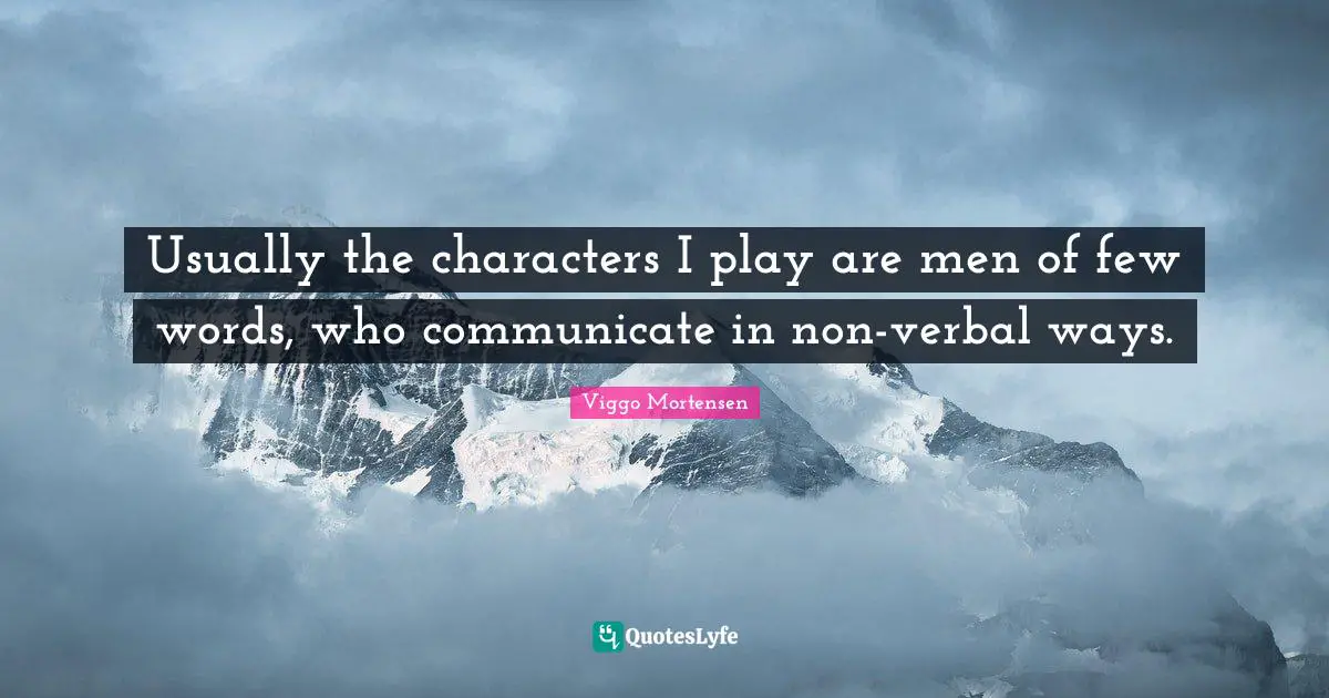 Usually the characters I play are men of few words, who communicate in non-verbal ways.