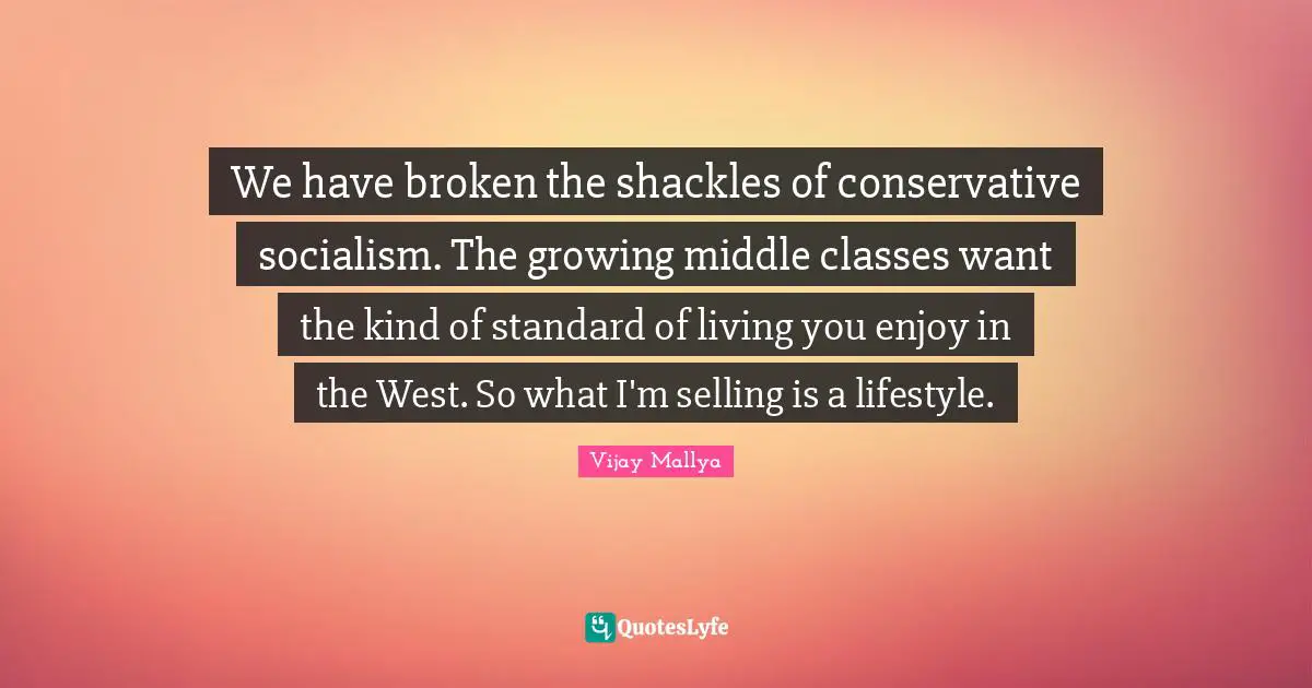 Shackles Quotes: "We have broken the shackles of conservative socialism. The growing middle classes want the kind of standard of living you enjoy in the West. So what I'm selling is a lifestyle."