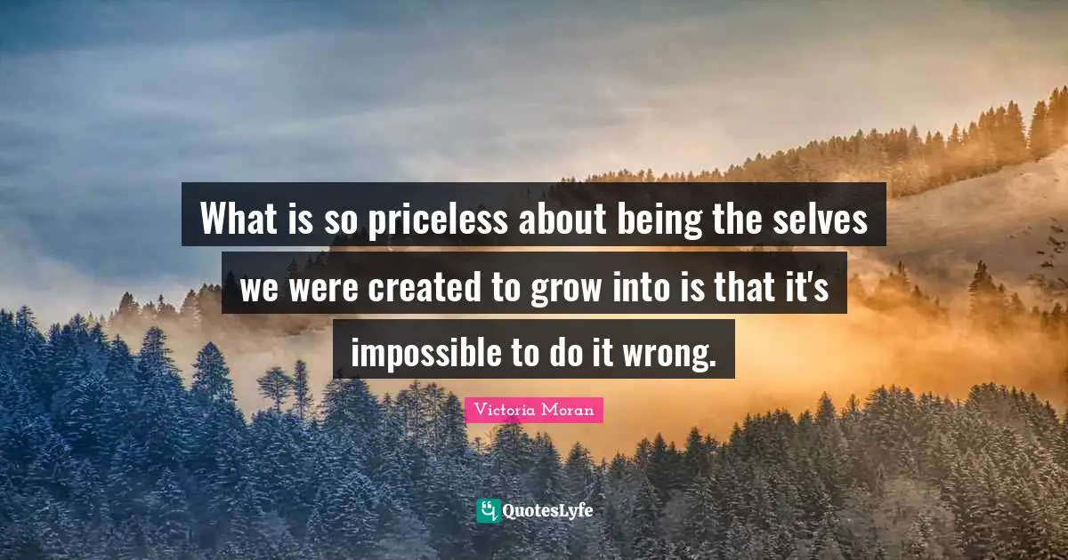 What is so priceless about being the selves we were created to grow into is that it's impossible to do it wrong.
