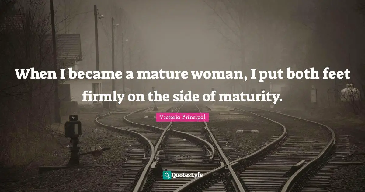 When I became a mature woman, I put both feet firmly on the side of maturity.