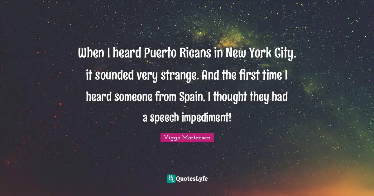 When I heard Puerto Ricans in New York City, it sounded very strange. And the first time I heard someone from Spain, I thought they had a speech impediment!