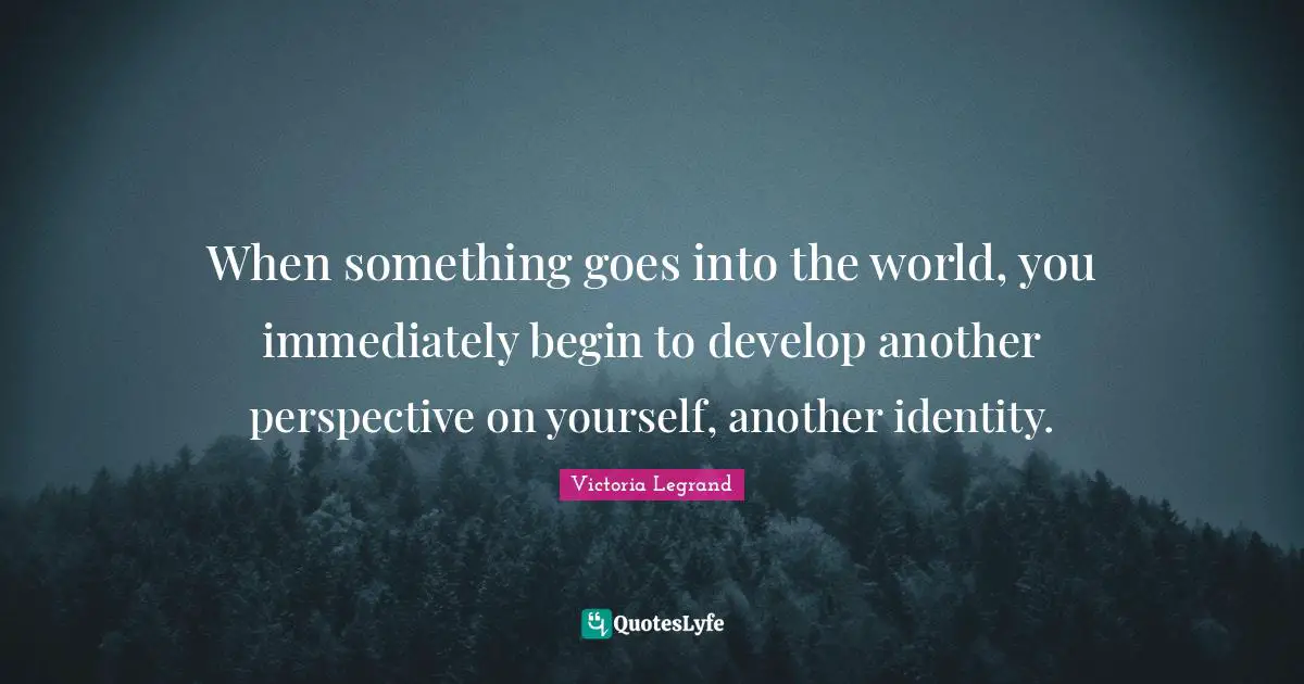 When something goes into the world, you immediately begin to develop another perspective on yourself, another identity.