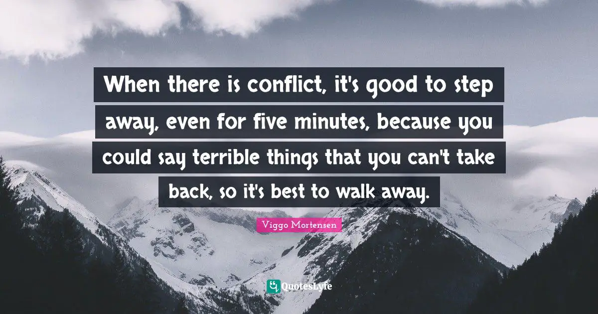 Viggo Mortensen Quotes: "When there is conflict, it's good to step away, even for five minutes, because you could say terrible things that you can't take back, so it's best to walk away."