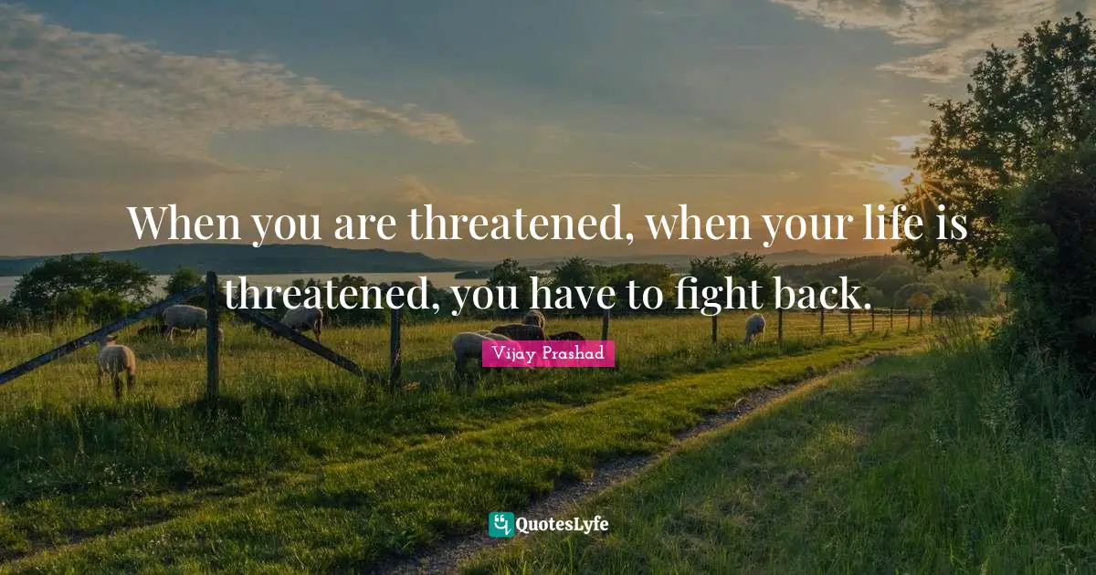 When you are threatened, when your life is threatened, you have to fight back.