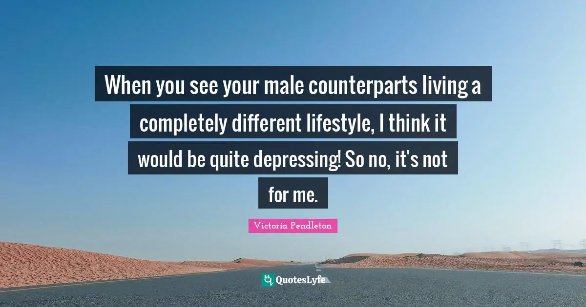 When you see your male counterparts living a completely different lifestyle, I think it would be quite depressing! So no, it's not for me.