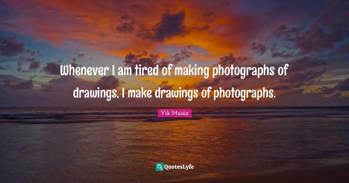 Whenever I am tired of making photographs of drawings, I make drawings of photographs.