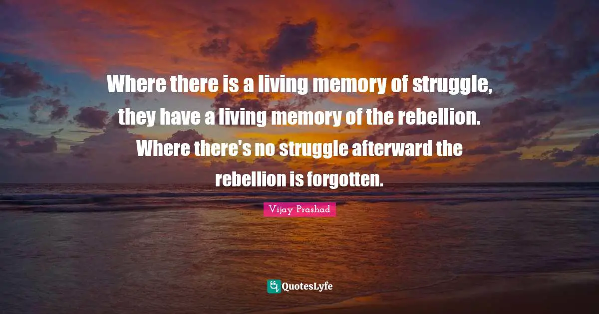 Where there is a living memory of struggle, they have a living memory of the rebellion. Where there's no struggle afterward the rebellion is forgotten.