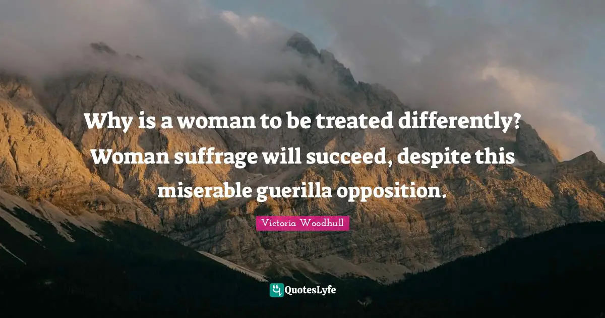 Victoria Woodhull Quotes: "Why is a woman to be treated differently? Woman suffrage will succeed, despite this miserable guerilla opposition."