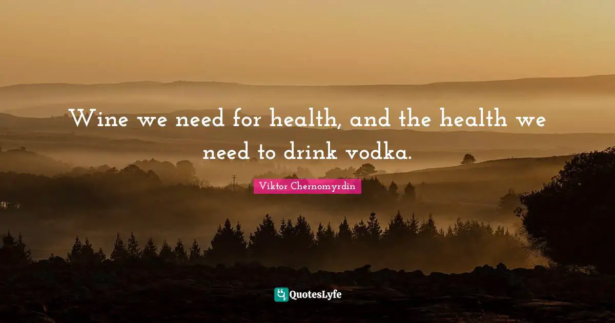 Wine we need for health, and the health we need to drink vodka.