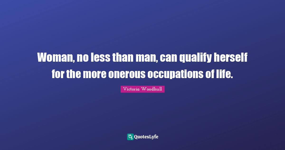 Victoria Woodhull Quotes: "Woman, no less than man, can qualify herself for the more onerous occupations of life."