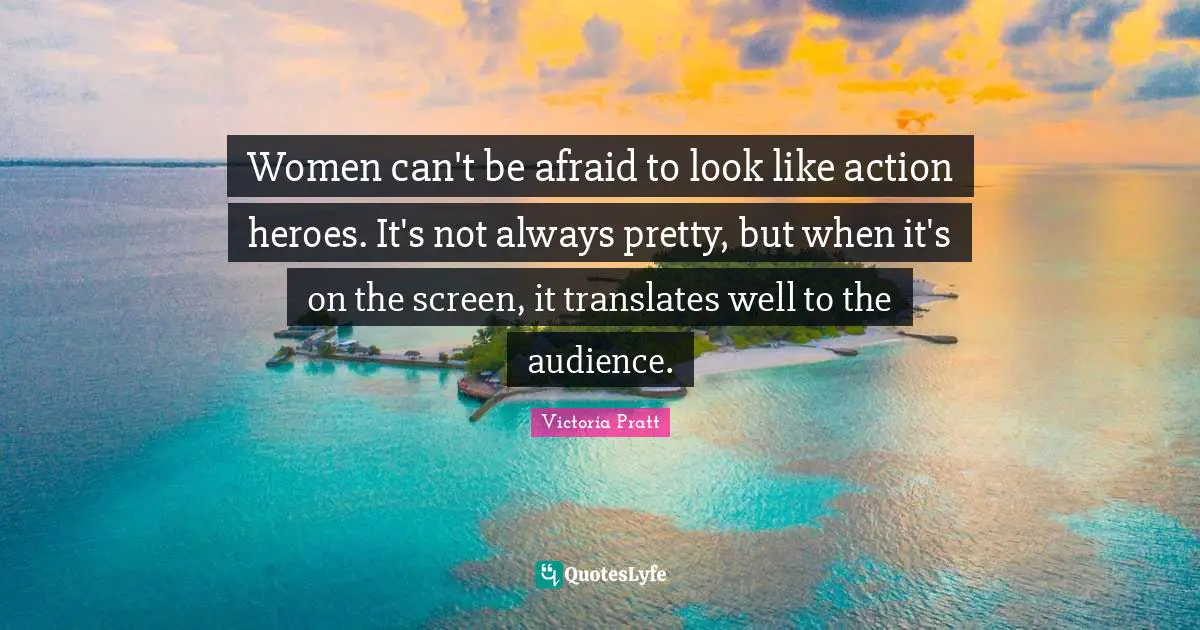 Women can't be afraid to look like action heroes. It's not always pretty, but when it's on the screen, it translates well to the audience.